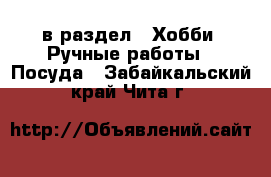  в раздел : Хобби. Ручные работы » Посуда . Забайкальский край,Чита г.